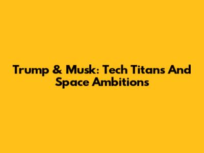 Trump & Musk: Tech Titans And Space Ambitions