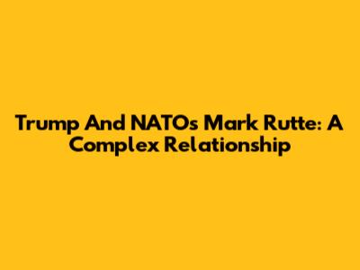 Trump And NATO's Mark Rutte: A Complex Relationship