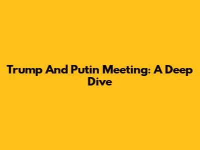 Trump And Putin Meeting: A Deep Dive