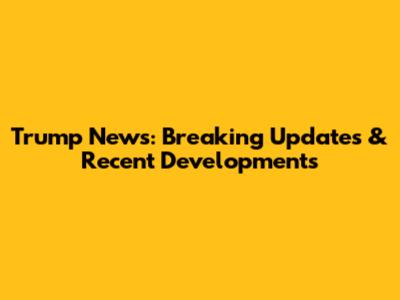 Trump News: Breaking Updates & Recent Developments