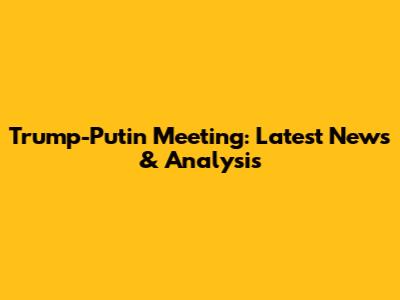 Trump-Putin Meeting: Latest News & Analysis