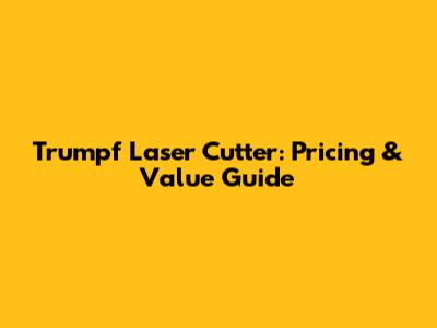 Trumpf Laser Cutter: Pricing & Value Guide
