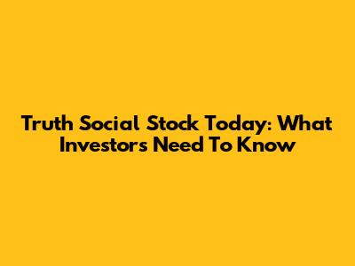 Truth Social Stock Today: What Investors Need To Know