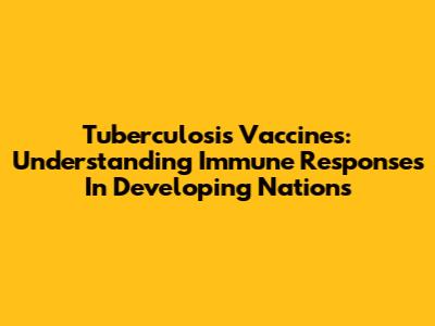 Tuberculosis Vaccines: Understanding Immune Responses In Developing Nations