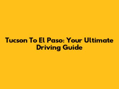 Tucson To El Paso: Your Ultimate Driving Guide