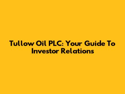 Tullow Oil PLC: Your Guide To Investor Relations