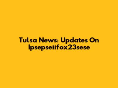 Tulsa News: Updates On Ipsepseiifox23sese