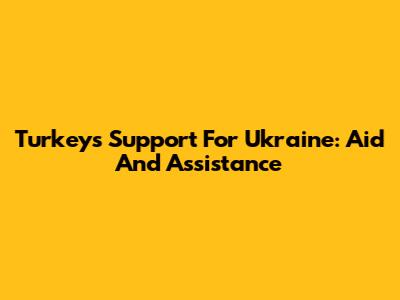 Turkey's Support For Ukraine: Aid And Assistance