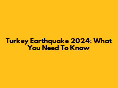 Turkey Earthquake 2024: What You Need To Know
