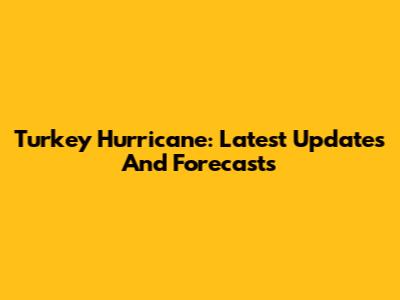 Turkey Hurricane: Latest Updates And Forecasts