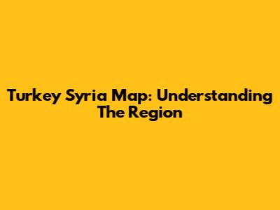 Turkey Syria Map: Understanding The Region