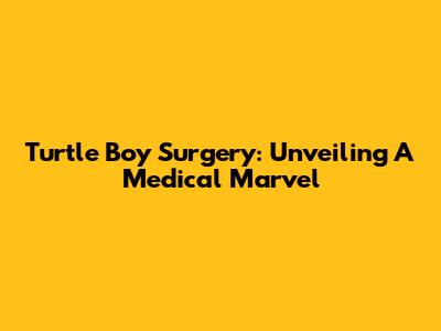 Turtle Boy Surgery: Unveiling A Medical Marvel