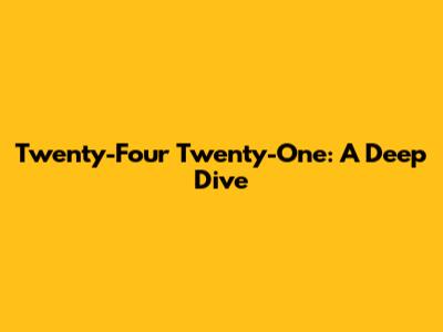 Twenty-Four Twenty-One: A Deep Dive