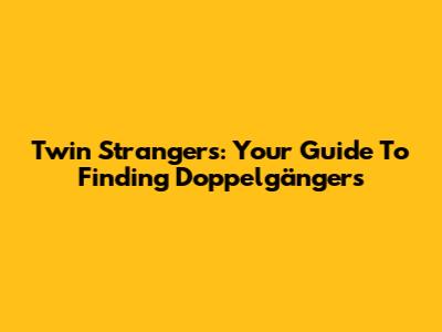 Twin Strangers: Your Guide To Finding Doppelgängers