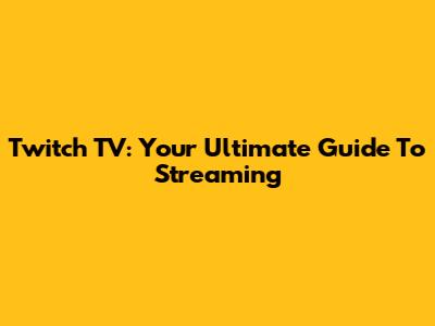 Twitch TV: Your Ultimate Guide To Streaming
