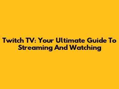 Twitch TV: Your Ultimate Guide To Streaming And Watching