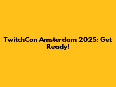 TwitchCon Amsterdam 2025: Get Ready!