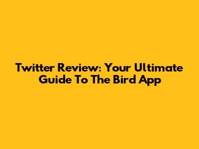 Twitter Review: Your Ultimate Guide To The Bird App