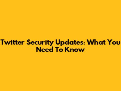 Twitter Security Updates: What You Need To Know