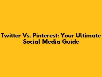 Twitter Vs. Pinterest: Your Ultimate Social Media Guide