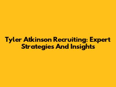Tyler Atkinson Recruiting: Expert Strategies And Insights