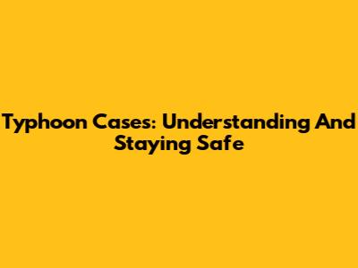 Typhoon Cases: Understanding And Staying Safe