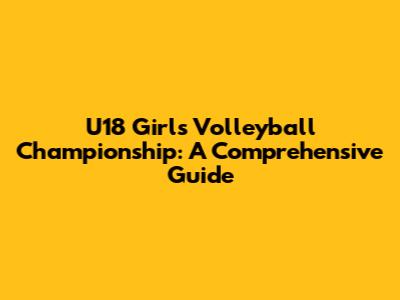 U18 Girls Volleyball Championship: A Comprehensive Guide