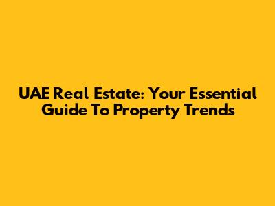 UAE Real Estate: Your Essential Guide To Property Trends
