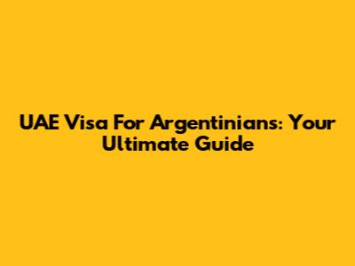 UAE Visa For Argentinians: Your Ultimate Guide