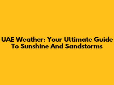 UAE Weather: Your Ultimate Guide To Sunshine And Sandstorms