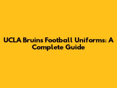 UCLA Bruins Football Uniforms: A Complete Guide