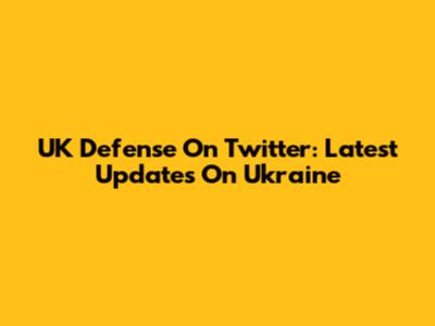 UK Defense On Twitter: Latest Updates On Ukraine