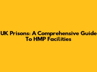 UK Prisons: A Comprehensive Guide To HMP Facilities