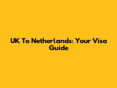 UK To Netherlands: Your Visa Guide