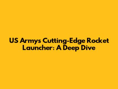 US Army's Cutting-Edge Rocket Launcher: A Deep Dive