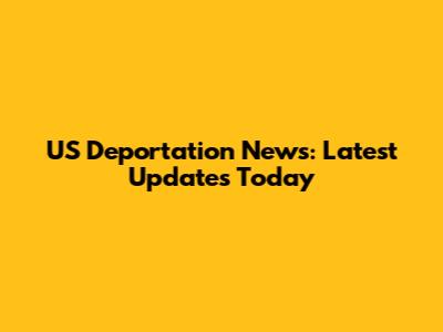 US Deportation News: Latest Updates Today