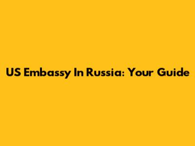 US Embassy In Russia: Your Guide