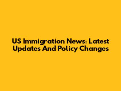 US Immigration News: Latest Updates And Policy Changes