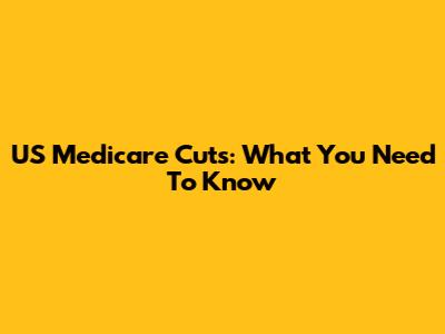 US Medicare Cuts: What You Need To Know