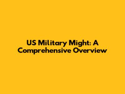 US Military Might: A Comprehensive Overview