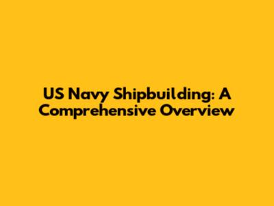 US Navy Shipbuilding: A Comprehensive Overview