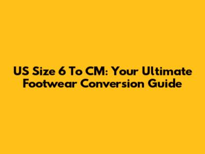 US Size 6 To CM: Your Ultimate Footwear Conversion Guide