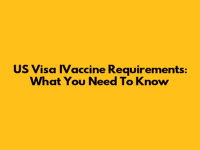 US Visa IVaccine Requirements: What You Need To Know