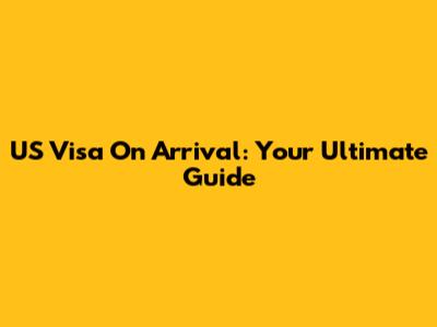 US Visa On Arrival: Your Ultimate Guide