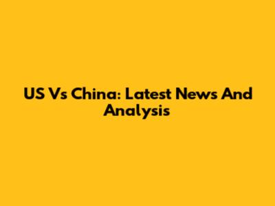 US Vs China: Latest News And Analysis