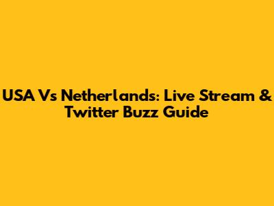 USA Vs Netherlands: Live Stream & Twitter Buzz Guide