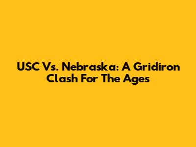USC Vs. Nebraska: A Gridiron Clash For The Ages
