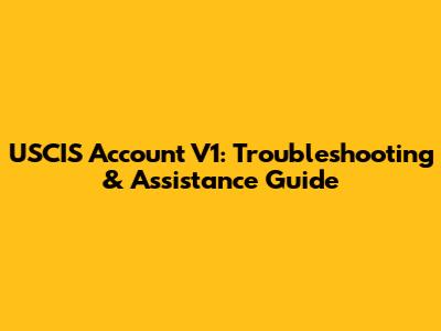 USCIS Account V1: Troubleshooting & Assistance Guide