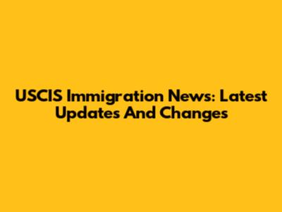USCIS Immigration News: Latest Updates And Changes