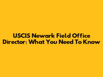 USCIS Newark Field Office Director: What You Need To Know